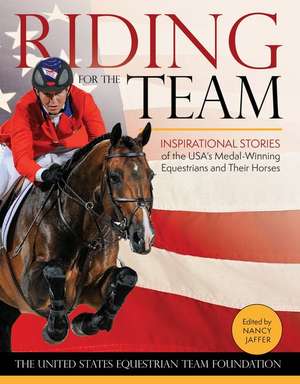 Riding for the Team: Inspirational Stories of the USA's Medal-Winning Equestrians and Their Horses de United States Equestrian Tea Foundation