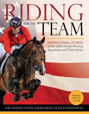Riding for the Team: Inspirational Stories of the USA's Medal-Winning Equestrians and Their Horses de Nancy Jaffer