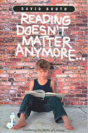 Reading Doesn't Matter Anymore: Shattering the Myths of Literacy de David Booth