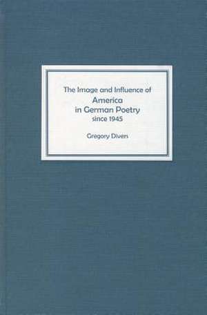 The Image and Influence of America in German Poetry since 1945 de Gregory Divers