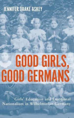 Good Girls, Good Germans – Girls` Education and Emotional Nationalism in Wilhelminian Germany de Jennifer Drake Jennifer Drake