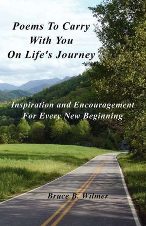 Poems to Carry with You on Life's Journey: Inspiration and Encouragement for Every New Beginning de Bruce B. Wilmer