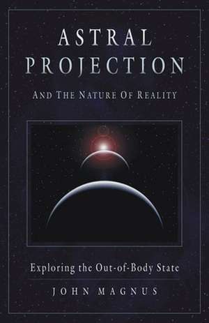 Astral Projection and the Nature of Reality: Exploring the Out-Of-Body State de John Magnus