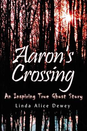 Aaron's Crossing: An Inspiring True Ghost Story de Linda Alice Dewey