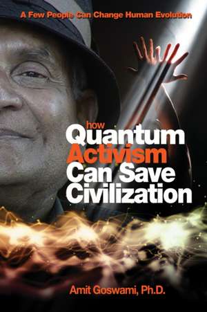 How Quantum Activism Can Save Civilization: A Few People Can Change Human Evolution de Amit Goswami