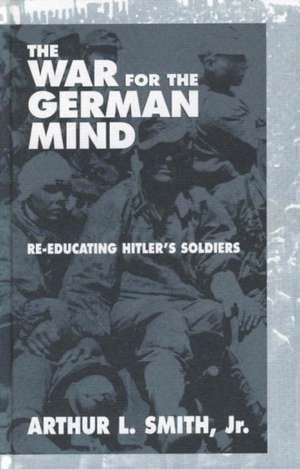 The War for the German Mind: Re-Educating Hitler's Soldiers de Arthur Lee Smith