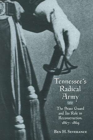 Tennessee's Radical Army: The State Guard and its Role in Reconstruction, 1867-1869 de Ben H. Severance