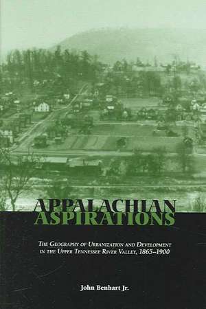 Appalachian Aspirations: The Geography of Urbanization and Development in the Upper Tennessee River Valley, 1865–1900 de John Benhart, Jr.