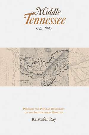 Middle Tennessee, 1775-1825: Progress and Popular Democracy on the Southwestern Frontier de Kristofer Ray