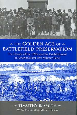 The Golden Age of Battlefield Preservation: The Decade of the 1890's and the Establishment of America's First Five Military Parks de Timothy B. Smith