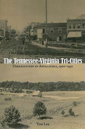 The Tennessee-Virginia Tri-Cities: Urbanization in Appalachia, 1900-1950 de Dr. Tom Lee