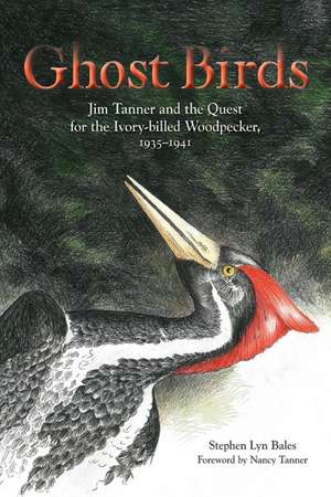 Ghost Birds: Jim Tanner and the Quest for the Ivory-billed Woodpecker, 1935–1941 de Stephen Lyn Bales