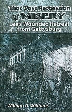 That Vast Procession of Misery: Lee's Wounded Retreat from Gettysburg de William G. Williams