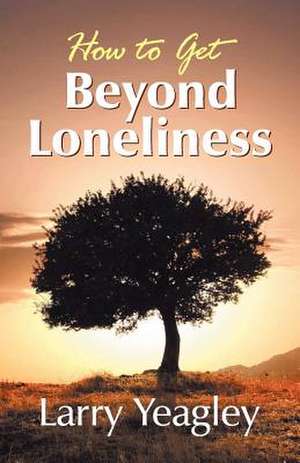 How to Get Beyond Loneliness de Larry Yeagley