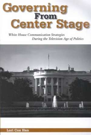 Governing from Center Stage: "White House Communication Strategies During the Television Age of Politics" de Lori Cox Han