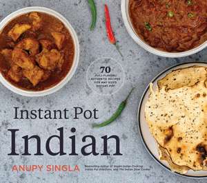 Instant Pot Indian: 70 Full-Flavor, Authentic Recipes for Any Sized Instant Pot de Anupy Singla