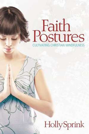 Faith Postures: Cultivating Christian Mindfulness de Holly Sprink