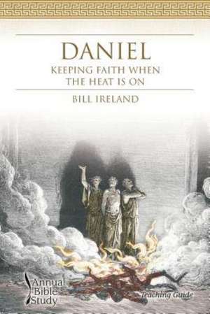 Daniel Annual Bible Study (Teaching Guide): Keeping Faith When the Heat Is on de Bill Ireland