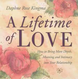 A Lifetime of Love: How to Bring More Depth, Meaning and Intimacy Into Your Relationship