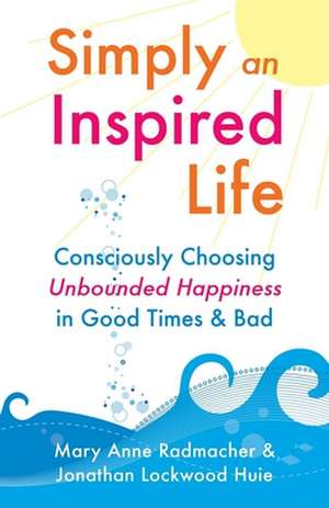 Simply an Inspired Life: Consciously Choosing Unbounded Happiness in Good Times & Bad de Mary Anne Radmacher