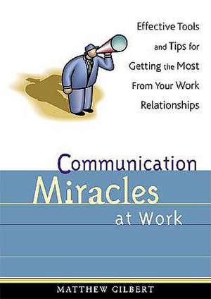 Communication Miracles at Work: Effective Tools and Tips for Getting the Most from Your Work Relationships de Matthew Gilbert