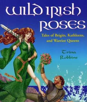 Wild Irish Roses: Tales of Brigits, Kathleens, and Warrior Queens de Trina Robbins