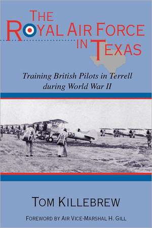 The Royal Air Force in Texas: Training British Pilots in Terrell During World War II de Tom Killebrew