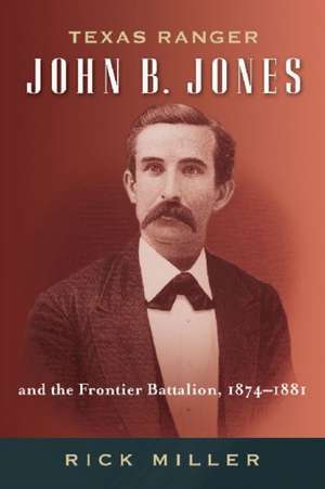 Texas Ranger John B. Jones and the Frontier Battalion, 1874-1881 de Rick Miller