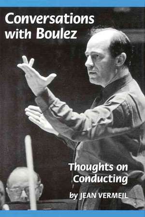 Conversations with Boulez: Thoughts on Conducting de Jean Vermeil