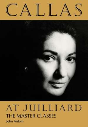 Callas at Juilliard: The Master Classes de John Ardoin