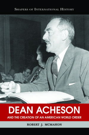 Dean Acheson and the Creation of an American World Order de Robert J. McMahon