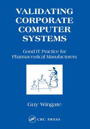 Validating Corporate Computer Systems: Good IT Practice for Pharmaceutical Manufacturers de Guy Wingate