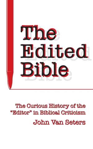 The Edited Bible – The Curious History of the Editor in Biblical Criticism de John Van Seters