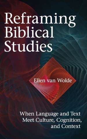 Reframing Biblical Studies – When Language and Text Meet Culture, Cognition, and Context de Ellen Van Wolde