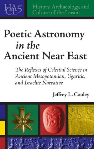 Poetic Astronomy in the Ancient Near East – The Reflexes of Celestial Science in Ancient Mesopotamian, Ugaritic, and Israelite Narrative de Jeffrey L. Cooley