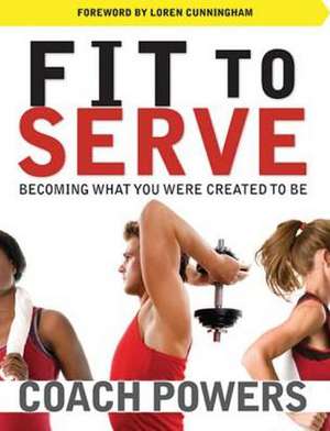 Fit to Serve: Becoming What You Were Created to Be de Tim Powers