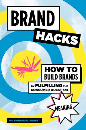 Brand Hacks: How to Build Brands by Fulfilling the Consumer Quest for Meaning de Emmanuel Probst