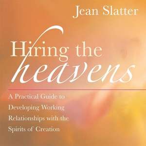 Hiring the Heavens: A Practical Guide to Developing Working Relationships with the Spirits of Creation de Jean Slatter