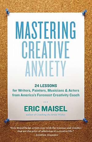 Mastering Creative Anxiety: 24 Lessons for Writers, Painters, Musicians & Actors from America's Foremost Creativity Coach de Eric Maisel