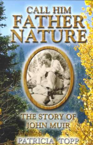 Call Him Father Nature: The Story of John Muir de Patricia Topp