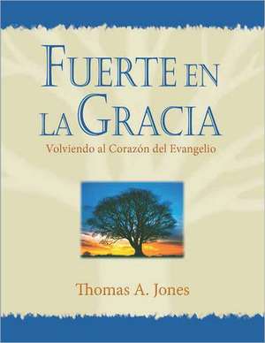 Fuerte En La Gracia: Volviendo Al Corazon del Evangelio de Thomas A. Jones