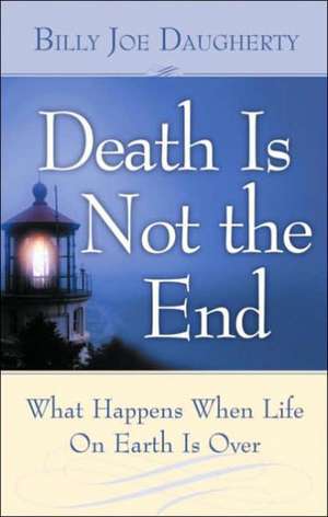 Death Is Not the End: What Happens When Life on Earth Is Over de Billy Joe Daugherty