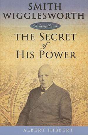 Smith Wigglesworth: The Secret of His Power de Albert Hibbert