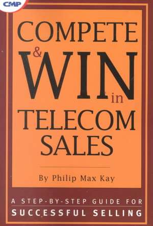 Compete and Win in Telecom Sales: A Step-by -Step Guide for Successful Selling de Philip Max Kay