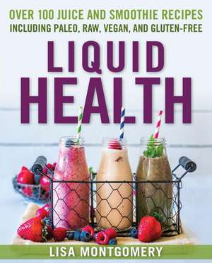 Liquid Health: Over 100 Juices and Smoothies Including Paleo, Raw, Vegan, and Gluten-Free Recipes de Lisa Montgomery