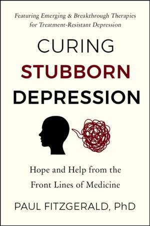 Curing Stubborn Depression: Emerging & Breakthrough Therapies for Treatment-Resistant Depression de Paul Fitzgerald