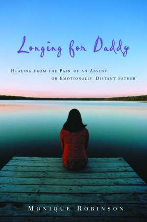 Longing for Daddy: Healing from the Pain of an Absent or Emotionally Distant Father de Monique Robinson