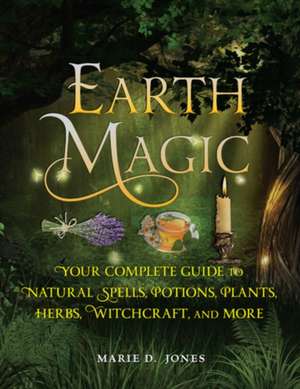 Earth Magic: Your Complete Guide to Natural Spells, Potions, Plants, Herbs, Witchcraft, and More de Marie D. Jones