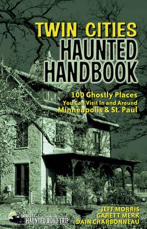 Twin Cities Haunted Handbook: 100 Ghostly Places You Can Visit in and Around Minneapolis and St. Paul de Jeff Morris