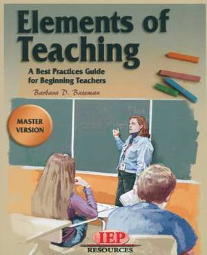 Elements of Teaching: A Best Practices Guide for Beginning Teachers [With CDROM] de Ph.D., J.D Bateman, Barbara